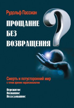 Рудольф Пассиан - Прощание без возвращения? Смерть и потусторонний мир с точки зрения парапсихологии