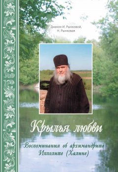 Иоанн Рынковой - Крылья любви. Воспоминания об архимандрите Ипполите (Халине)