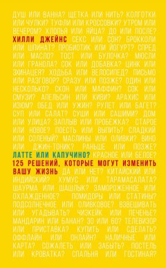 Хилли Джейнс - Латте или капучино? 125 решений, которые могут изменить вашу жизнь