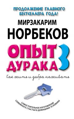 Мирзакарим Норбеков - Опыт дурака-3. Как жить и добра наживать. Самостоятельное изготовление семейного счастья в домашних условиях