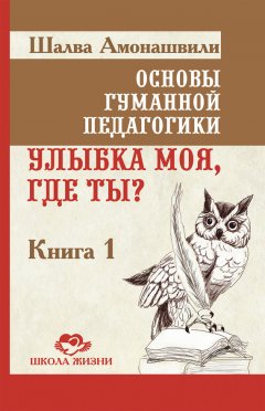Шалва Амонашвили - Основы гуманной педагогики. Книга 1. Улыбка моя, где ты?