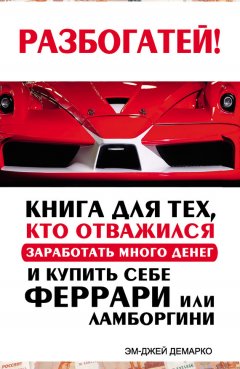 Эм-Джей ДеМарко - Разбогатей! Книга для тех, кто отважился заработать много денег и купить себе Феррари или Ламборгини