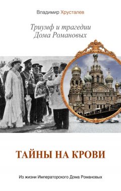 Владимир Хрусталев - Тайны на крови. Триумф и трагедии Дома Романовых