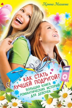 Ирина Мазаева - Как стать лучшей подругой? Большая книга романтических историй для девочек (сборник)