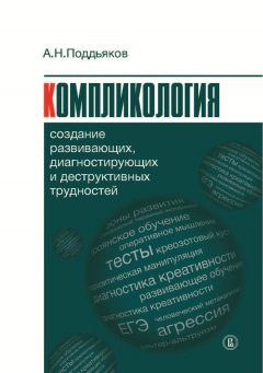 Александр Поддьяков - Компликология. Создание развивающих, диагностирующих и деструктивных трудностей