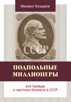 Михаил Козырев - Подпольные миллионеры: вся правда о частном бизнесе в СССР