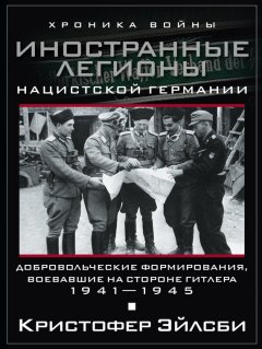 Кристофер Эйлсби - Иностранные легионы нацистской Германии. Добровольческие формирования, воевавшие на стороне Гитлера. 1941–1945