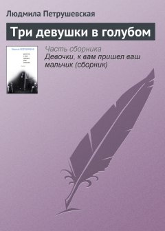 Людмила Петрушевская - Три девушки в голубом