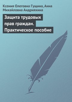 Ксения Гущина - Защита трудовых прав граждан. Практическое пособие