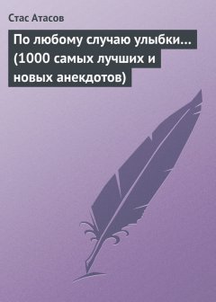 Стас Атасов - По любому случаю улыбки… (1000 самых лучших и новых анекдотов)