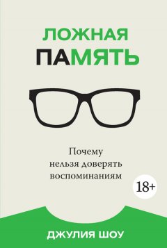 Джулия Шоу - Ложная память. Почему нельзя доверять воспоминаниям