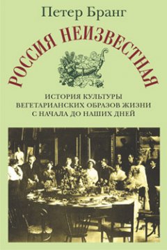 Петер Бранг - Россия неизвестная: История культуры вегетарианских образов жизни с начала до наших дней