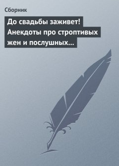 Сборник - До свадьбы заживет! Анекдоты про строптивых жен и послушных мужей