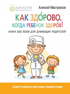Алексей Мастрюков - Как здорово, когда ребенок здоров! Книга обо всем для думающих родителей