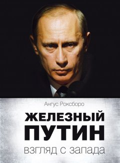 Ангус Роксборо - Железный Путин: взгляд с Запада