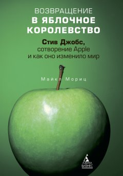 Майкл Мориц - Возвращение в Яблочное королевство. Стив Джобс, сотворение Apple и как оно изменило мир