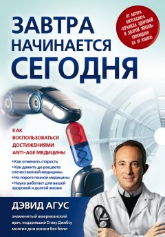 Дэвид Агус - Завтра начинается сегодня. Как воспользоваться достижениями anti-age медицины