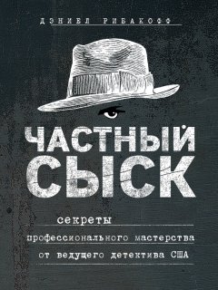 Рибакофф Дэниел - Частный сыск. Секреты профессионального мастерства от ведущего детектива США