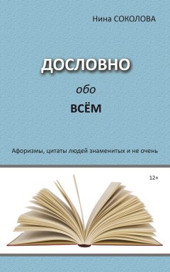 Нина Соколова - Дословно обо всём. Афоризмы, цитаты людей знаменитых и не очень