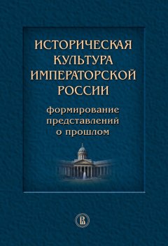 Коллектив авторов - Историческая культура императорской России. Формирование представлений о прошлом