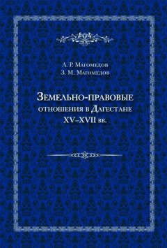 Арсен Магомедов - Земельно-правовые отношения в Дагестане XV–XVII вв.