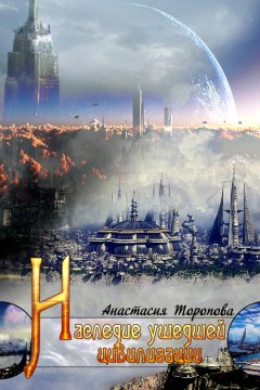 Анастасия Торопова - Наследие ушедшей цивилизации
