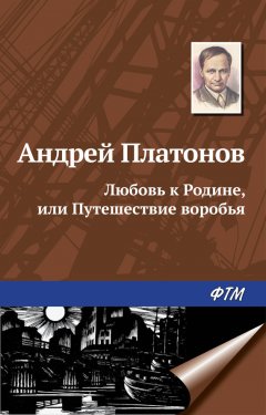 Андрей Платонов - Любовь к Родине, или Путешествие воробья