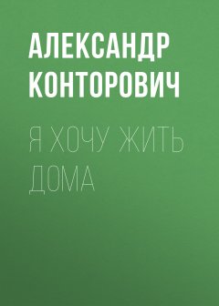 Александр Конторович - Я хочу жить дома