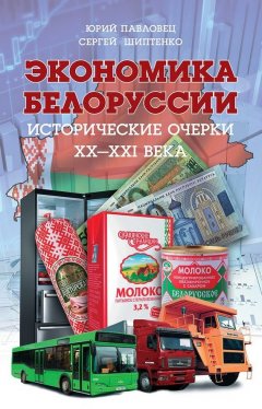 Юрий Павловец - Экономика Белоруссии. Исторические очерки ХХ–ХХI века