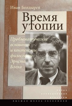 Иван Болдырев - Время утопии: Проблематические основания и контексты философии Эрнста Блоха