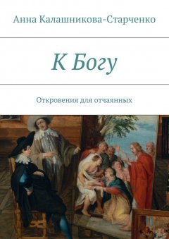 Анна Калашникова-Старченко - К Богу. Откровения для отчаянных