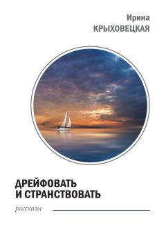 Ирина Крыховецкая - Дрейфовать и странствовать (сборник)