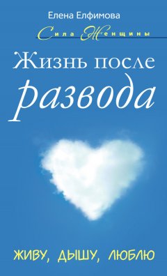 Елена Елфимова - Жизнь после развода. Живу, дышу, люблю