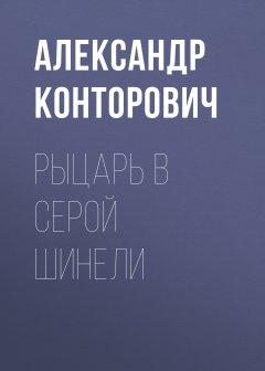 Александр Конторович - Рыцарь в серой шинели