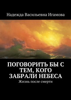 Надежда Игамова - Поговорить бы с тем, кого забрали небеса. Жизнь после смерти