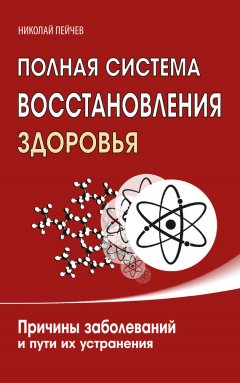 Николай Пейчев - Полная система восстановления здоровья. Причины заболеваний и пути их устранения