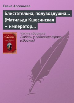 Елена Арсеньева - Блистательна, полувоздушна… (Матильда Кшесинская – император Николай II)