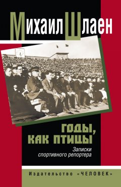 Михаил Шлаен - Годы, как птицы… Записки спортивного репортера