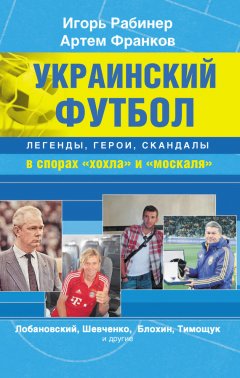 Игорь Рабинер - Украинский футбол: легенды, герои, скандалы в спорах «хохла» и «москаля»