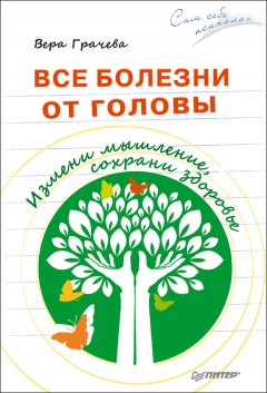 Вера Грачева - Все болезни от головы. Измени мышление, сохрани здоровье