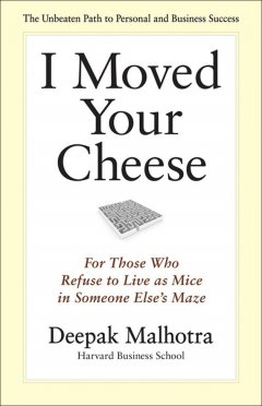 Deepak Malhotra - I Moved Your Cheese. For Those Who Refuse to Live as Mice in Someone Else's Maze