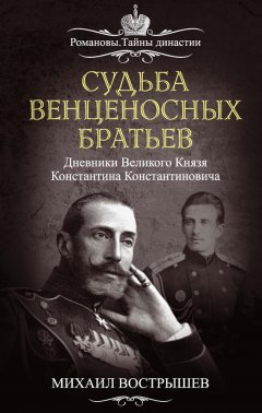 Михаил Вострышев - Судьба венценосных братьев. Дневники великого князя Константина Константиновича