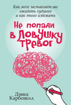 Дэвид Карбонелл - Не попади в ловушку тревог. Как мозг заставляет вас ожидать худшего и как этого избежать