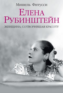 Мишель Фитусси - Елена Рубинштейн. Женщина, сотворившая красоту