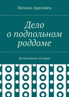 Михаил Араловец - Дело о подпольном роддоме. Детективные истории