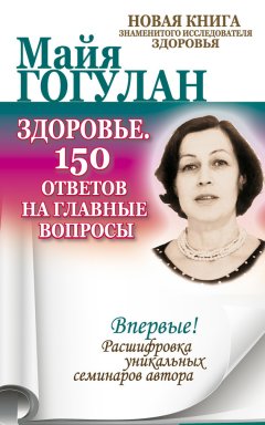 Майя Гогулан - Здоровье. 150 ответов на главные вопросы