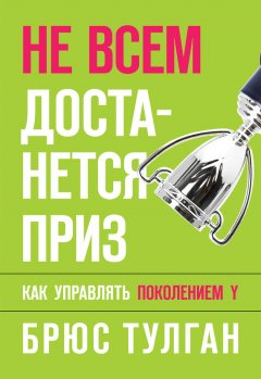 Брюс Тулган - Не всем достанется приз. Как управлять поколением Y