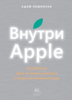 Адам Лашински - Внутри Apple. Как работает одна из самых успешных и закрытых компаний мира