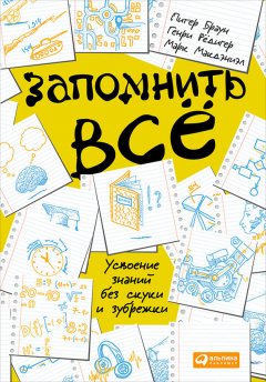 Питер Браун - Запомнить всё: Усвоение знаний без скуки и зубрежки