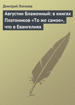 Дмитрий Логинов - Августин Блаженный: в книгах Платоников «То же самое», что в Евангелиях